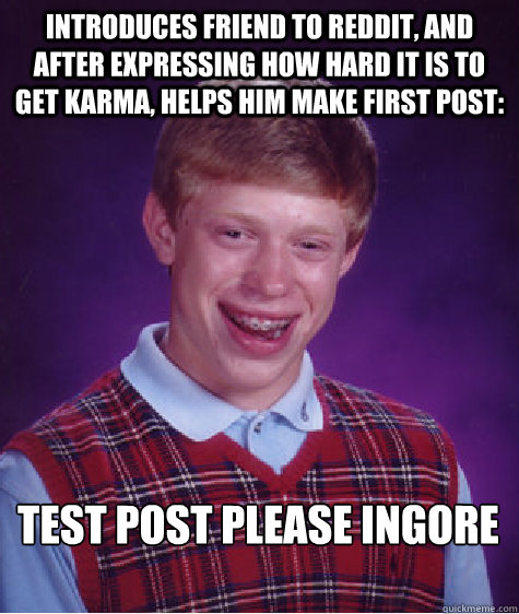 Introduces friend to reddit, and after expressing how hard it is to get karma, helps him make first post: Test post please ingore  Bad Luck Brian