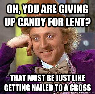 Oh, you are giving up candy for lent? That must be just like getting nailed to a cross - Oh, you are giving up candy for lent? That must be just like getting nailed to a cross  Condescending Wonka