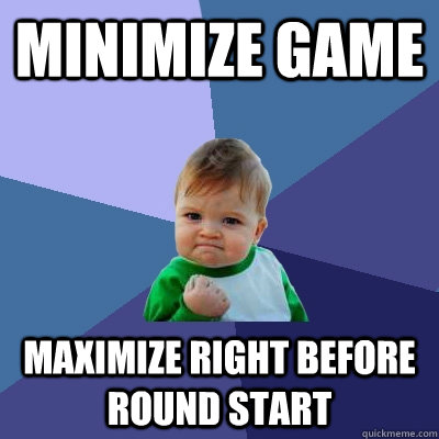 Minimize game Maximize right before round start - Minimize game Maximize right before round start  Success Kid