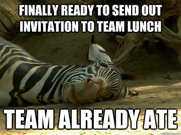 Finally ready to send out invitation to Team lunch Team already ate - Finally ready to send out invitation to Team lunch Team already ate  zero productivity zebra