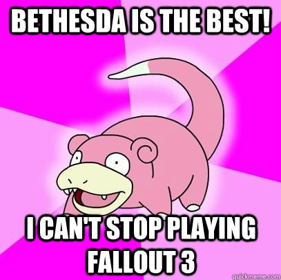 Bethesda is the best! I can't stop playing fallout 3  Slowpoke