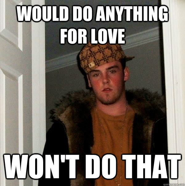 Would do anything for love won't do that  Scumbag Steve