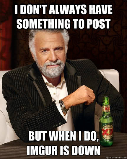 I don't always have something to post but when I do, 
Imgur is down  The Most Interesting Man In The World