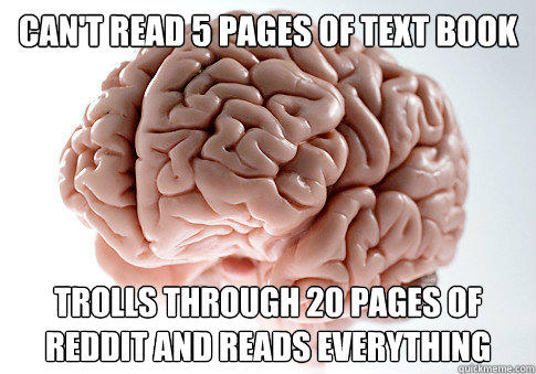 can't read 5 pages of text book trolls through 20 pages of reddit and reads everything  Scumbag Brain