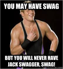 you may have swag but you will never have jack swagger, swag!  