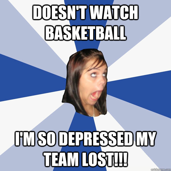 Doesn't Watch Basketball I'm so depressed my team lost!!!  Annoying Facebook Girl