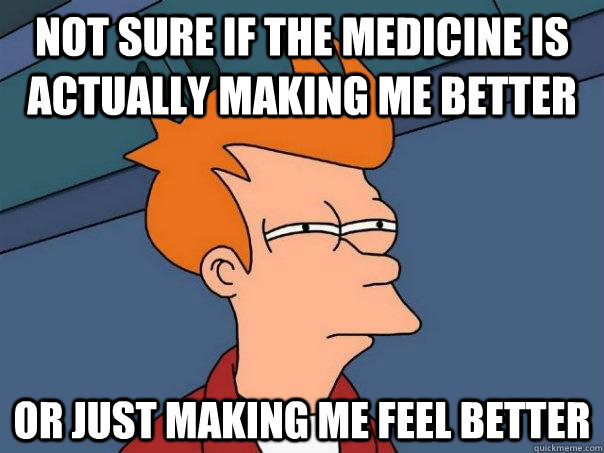 not-sure-if-the-medicine-is-actually-making-me-better-or-just-making-me