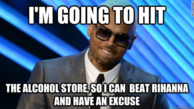 I'm going to hit the alcohol store, so i can  beat rihanna and have an excuse - I'm going to hit the alcohol store, so i can  beat rihanna and have an excuse  Misc