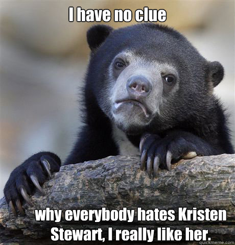 I have no clue why everybody hates Kristen Stewart, I really like her.  Confession Bear