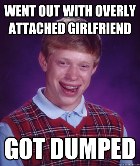 went out with overly attached girlfriend got dumped - went out with overly attached girlfriend got dumped  Bad Luck Brian