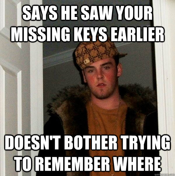 Says he saw your missing keys earlier doesn't bother trying to remember where - Says he saw your missing keys earlier doesn't bother trying to remember where  Scumbag Steve