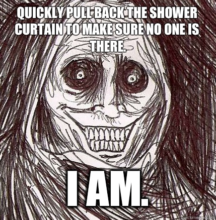 Quickly pull back the shower curtain to make sure no one is there. I am. - Quickly pull back the shower curtain to make sure no one is there. I am.  Horrifying Houseguest