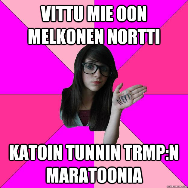 vittu mie oon melkonen nortti katoin tunnin trmp:n maratoonia  Idiot Nerd Girl