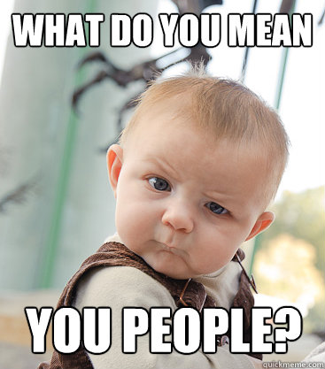 what do you mean you people?  skeptical baby