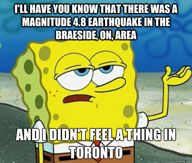 I'll have you know that there was a magnitude 4.8 earthquake in the Braeside, ON, area And I didn't feel a thing in Toronto  Tough Spongebob