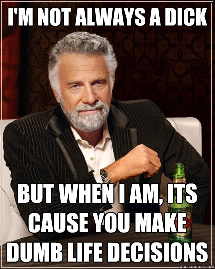 I'm not always a dick But when I am, its cause you make dumb life decisions - I'm not always a dick But when I am, its cause you make dumb life decisions  The Most Interesting Man In The World