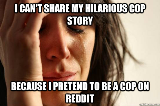 I can't share my hilarious cop story because I pretend to be a cop on reddit  First World Problems