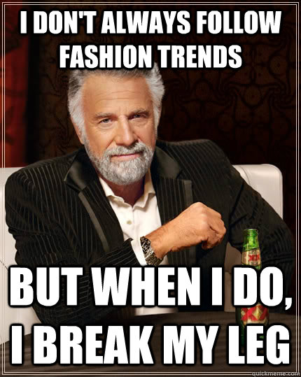 I don't always follow fashion trends But when I do, i break my leg - I don't always follow fashion trends But when I do, i break my leg  The Most Interesting Man In The World
