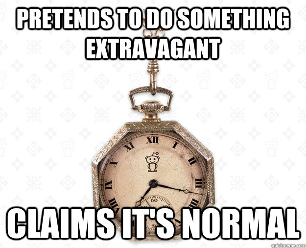 Pretends to do something extravagant Claims it's normal - Pretends to do something extravagant Claims it's normal  lounge redditor