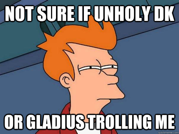 Not sure if unholy dk Or gladius trolling me   Futurama Fry