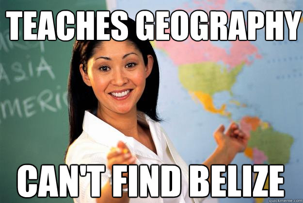 teaches geography can't find Belize
  Unhelpful High School Teacher