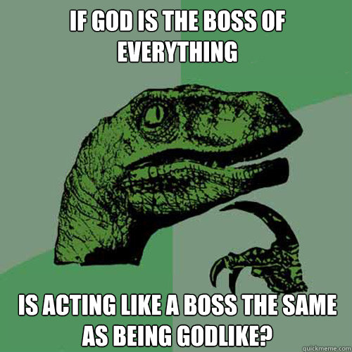 If God is the boss of everything Is acting like a boss the same as being godlike?  Philosoraptor