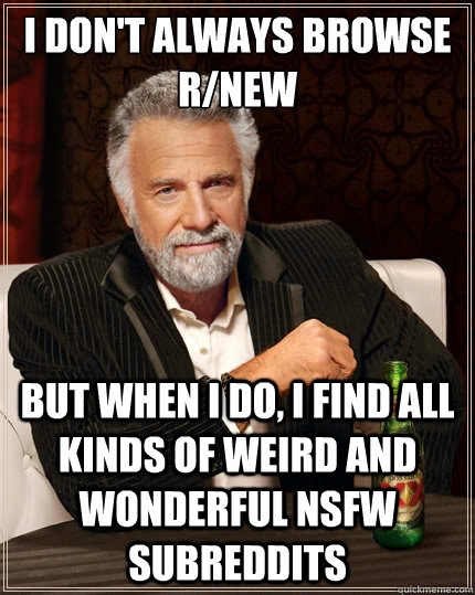 I don't always browse r/new But when i do, I find all kinds of weird and wonderful nsfw subreddits  The Most Interesting Man In The World