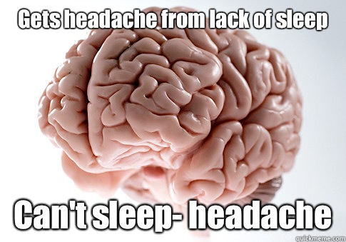 Gets headache from lack of sleep Can't sleep- headache   Scumbag Brain