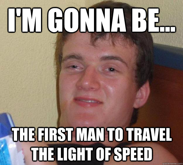 I'm gonna be... The first man to travel the light of speed  10 Guy