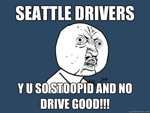 seattle drivers y u so stoopid and no drive good!!!  Y U No