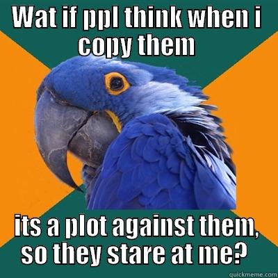 WAT IF PPL THINK WHEN I COPY THEM ITS A PLOT AGAINST THEM, SO THEY STARE AT ME?  Paranoid Parrot