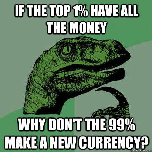 if the top 1% have all the money why don't the 99% make a new currency? - if the top 1% have all the money why don't the 99% make a new currency?  Philosoraptor