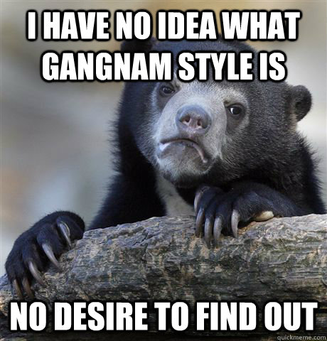 I have no idea what gangnam style is no desire to find out  Confession Bear