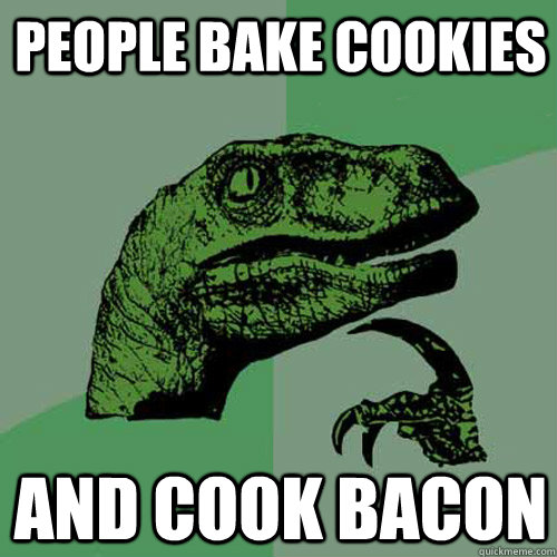 people bake cookies and cook bacon - people bake cookies and cook bacon  Philosoraptor