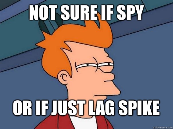 Not sure if spy Or if just lag spike  Futurama Fry