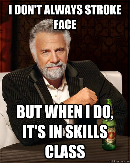 I don't always stroke face but when I do, it's in skills class - I don't always stroke face but when I do, it's in skills class  The Most Interesting Man In The World