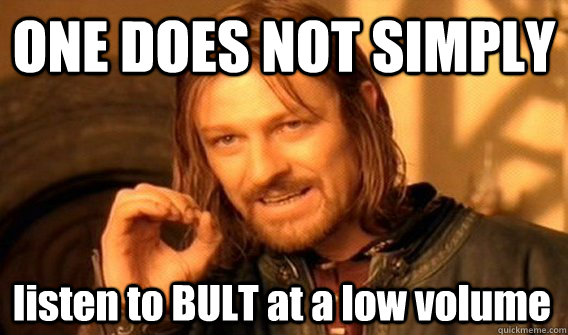 ONE DOES NOT SIMPLY listen to BULT at a low volume  One Does Not Simply