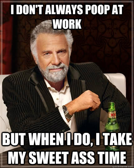 I don't always poop at work but when I do, I take my sweet ass time  The Most Interesting Man In The World