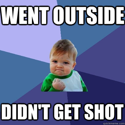 went outside didn't get shot  Success Kid