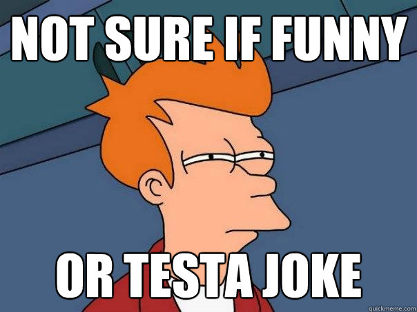 Not sure if funny Or Testa joke  Futurama Fry