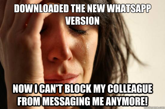 Downloaded the new whatsapp version Now I can't block my colleague from messaging me anymore!  First World Problems