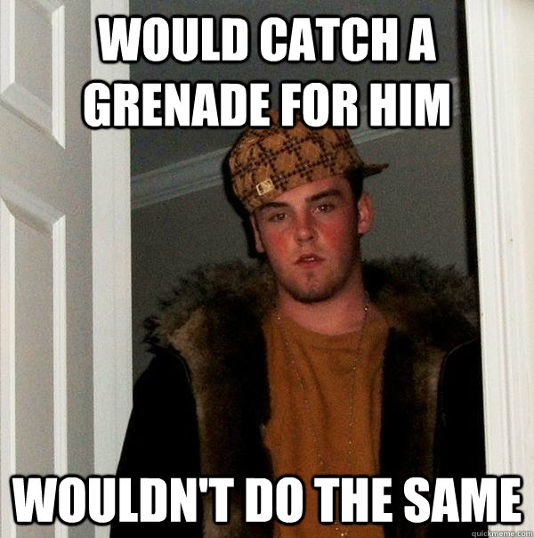 Would catch a grenade for him wouldn't do the same - Would catch a grenade for him wouldn't do the same  Scumbag Steve