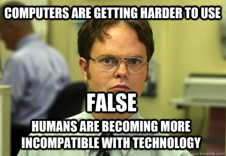 Computers are getting harder to use Humans are becoming more incompatible with technology False - Computers are getting harder to use Humans are becoming more incompatible with technology False  Schrute