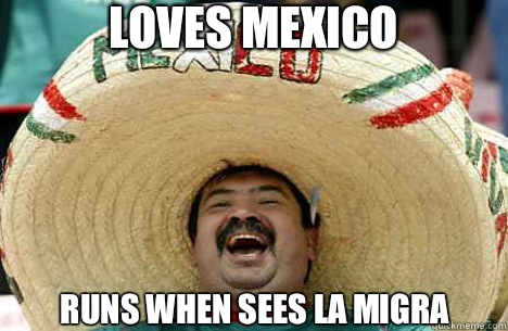 Loves Mexico Runs when sees La Migra  Merry mexican