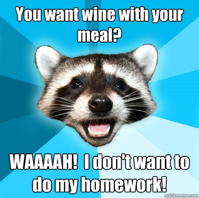 You want wine with your meal? WAAAAH!  I don't want to do my homework! - You want wine with your meal? WAAAAH!  I don't want to do my homework!  Lame Pun Coon