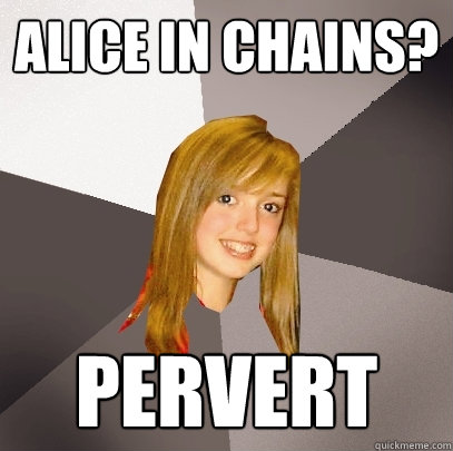 Alice in Chains? Pervert  Musically Oblivious 8th Grader