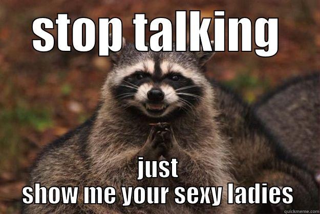 STOP TALKING JUST SHOW ME YOUR SEXY LADIES Evil Plotting Raccoon