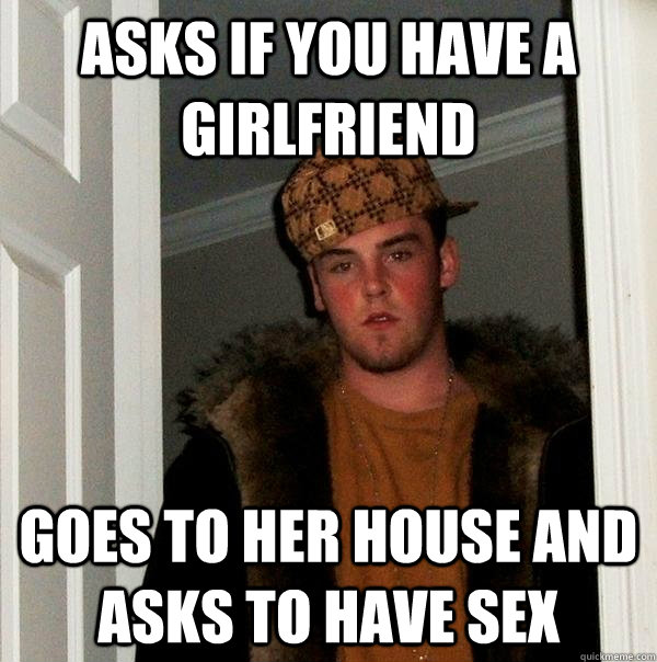 Asks If You Have A Girlfriend Goes To Her House And Asks To Have Sex Scumbag Steve Quickmeme 