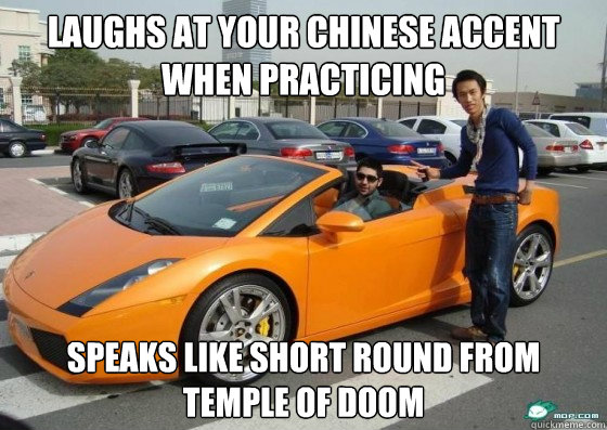 laughs at your chinese accent when practicing speaks like short round from temple of doom  Scumbag International Student