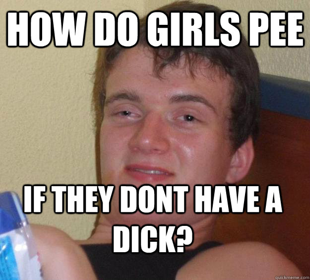 how do girls pee if they dont have a dick?  10 Guy